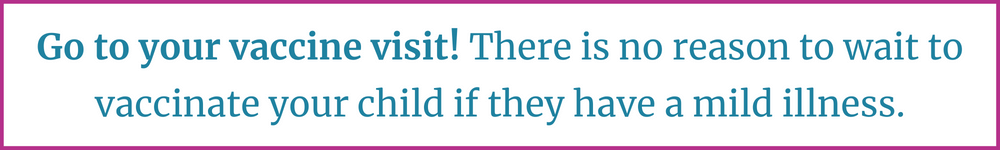 Go to your vaccine visit! There is no reason to wait to vaccinate your child if they have a mild illness.